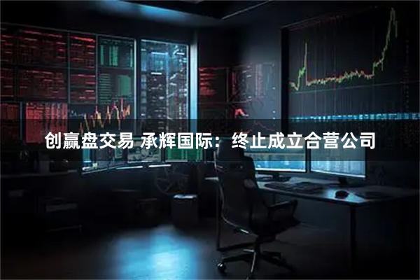 创赢盘交易 承辉国际：终止成立合营公司