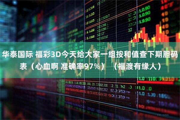 华泰国际 福彩3D今天给大家一组按和值查下期胆码表（心血啊 准确率97%） （福渡有缘人）