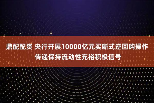 鼎配配资 央行开展10000亿元买断式逆回购操作 传递保持流动性充裕积极信号