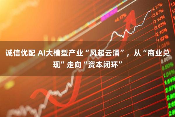 诚信优配 AI大模型产业“风起云涌”，从“商业兑现”走向“资本闭环”