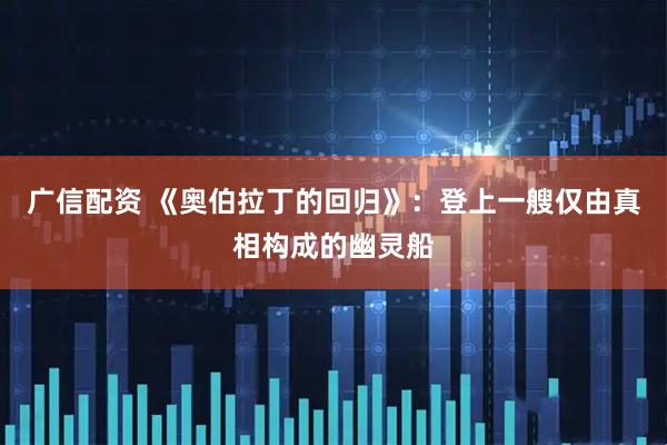 广信配资 《奥伯拉丁的回归》：登上一艘仅由真相构成的幽灵船