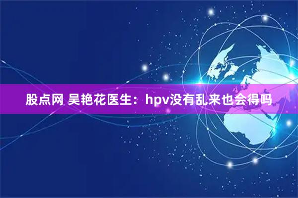 股点网 吴艳花医生：hpv没有乱来也会得吗